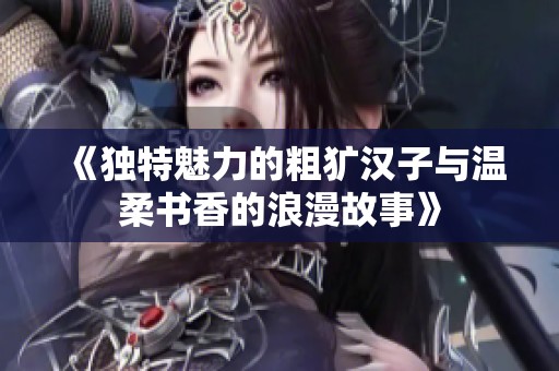 《独特魅力的粗犷汉子与温柔书香的浪漫故事》
