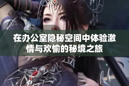 在办公室隐秘空间中体验激情与欢愉的秘境之旅