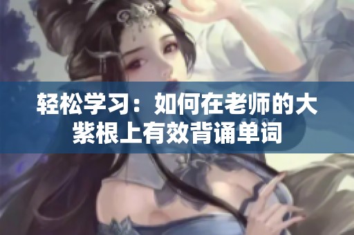 轻松学习：如何在老师的大紫根上有效背诵单词