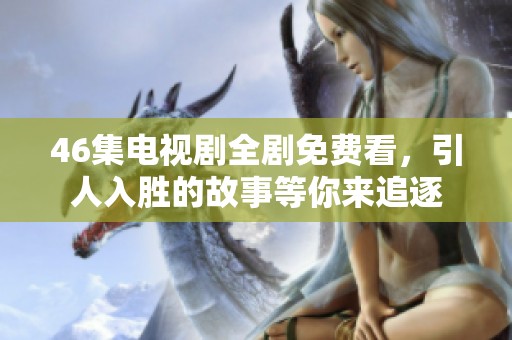 46集电视剧全剧免费看，引人入胜的故事等你来追逐