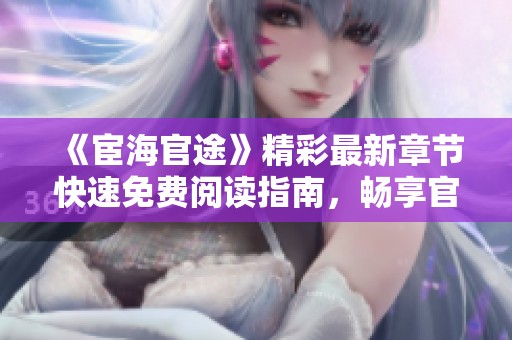 《宦海官途》精彩最新章节快速免费阅读指南，畅享官场风云之旅