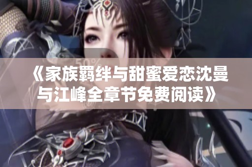《家族羁绊与甜蜜爱恋沈曼与江峰全章节免费阅读》