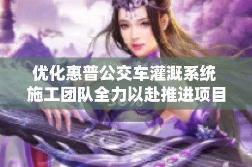 优化惠普公交车灌溉系统 施工团队全力以赴推进项目进展