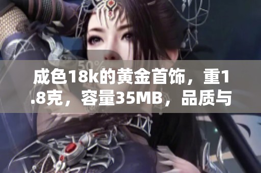 成色18k的黄金首饰，重1.8克，容量35MB，品质与时尚兼具