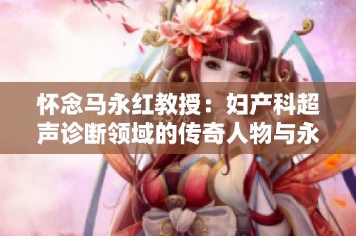 怀念马永红教授：妇产科超声诊断领域的传奇人物与永恒精神之光