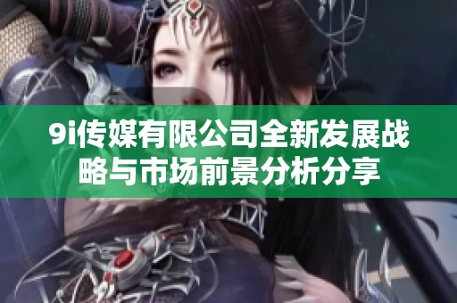9i传媒有限公司全新发展战略与市场前景分析分享