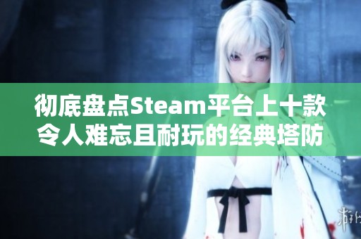 彻底盘点Steam平台上十款令人难忘且耐玩的经典塔防游戏推荐