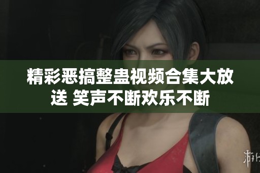 精彩恶搞整蛊视频合集大放送 笑声不断欢乐不断