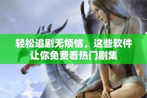 轻松追剧无烦恼，这些软件让你免费看热门剧集