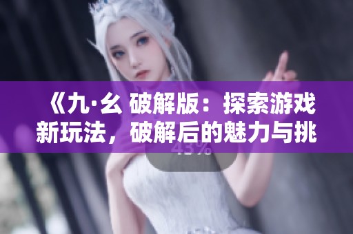 《九·幺 破解版：探索游戏新玩法，破解后的魅力与挑战》