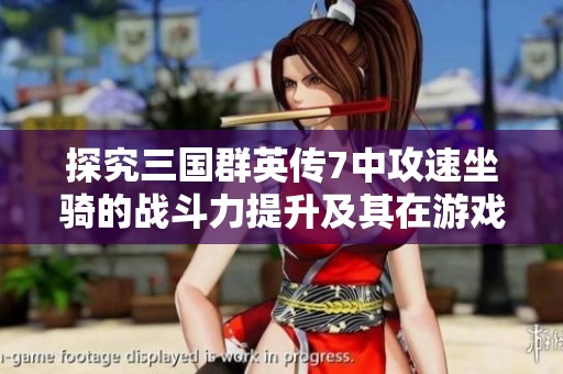 探究三国群英传7中攻速坐骑的战斗力提升及其在游戏中的关键作用解析