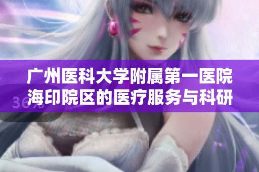 广州医科大学附属第一医院海印院区的医疗服务与科研能力提升概述