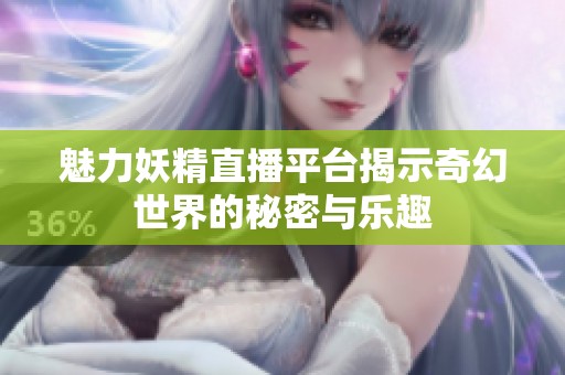 魅力妖精直播平台揭示奇幻世界的秘密与乐趣