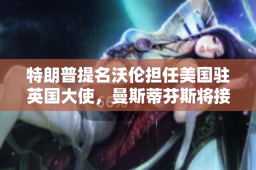 特朗普提名沃伦担任美国驻英国大使，曼斯蒂芬斯将接任