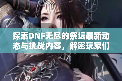探索DNF无尽的祭坛最新动态与挑战内容，解密玩家们的热血冒险旅程
