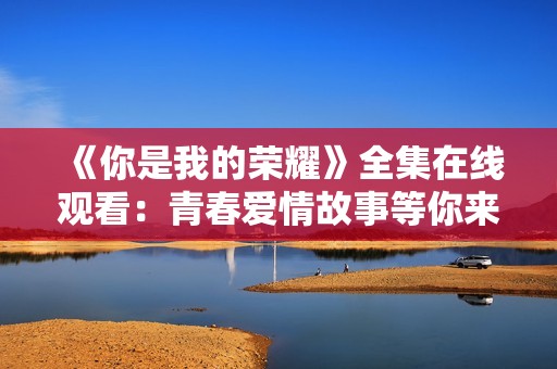 《你是我的荣耀》全集在线观看：青春爱情故事等你来追逐