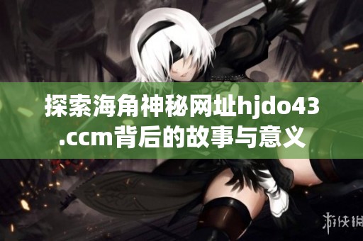 探索海角神秘网址hjdo43.ccm背后的故事与意义