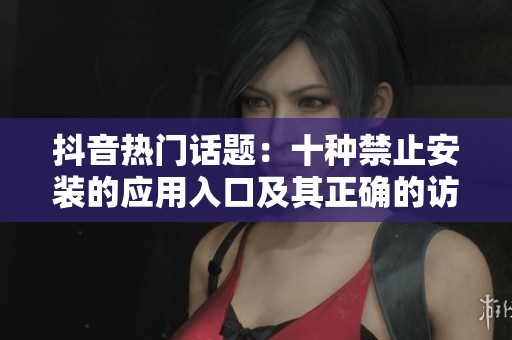 抖音热门话题：十种禁止安装的应用入口及其正确的访问权限设置方法