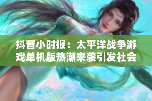 抖音小时报：太平洋战争游戏单机版热潮来袭引发社会关注与热议