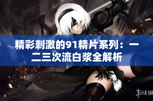 精彩刺激的91精片系列：一二三次流白浆全解析
