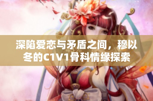 深陷爱恋与矛盾之间，穆以冬的C1V1骨科情缘探索