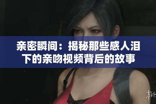 亲密瞬间：揭秘那些感人泪下的亲吻视频背后的故事