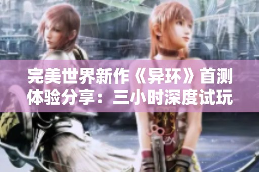 完美世界新作《异环》首测体验分享：三小时深度试玩报告精彩揭晓