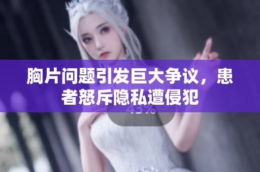 胸片问题引发巨大争议，患者怒斥隐私遭侵犯
