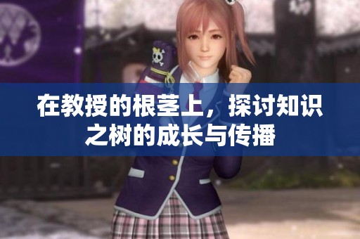在教授的根茎上，探讨知识之树的成长与传播