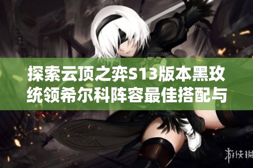 探索云顶之弈S13版本黑玫统领希尔科阵容最佳搭配与玩法技巧分享