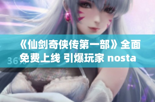 《仙剑奇侠传第一部》全面免费上线 引爆玩家 nostalgia 热潮