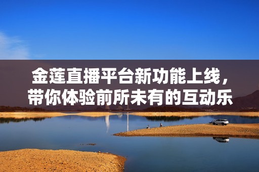 金莲直播平台新功能上线，带你体验前所未有的互动乐趣