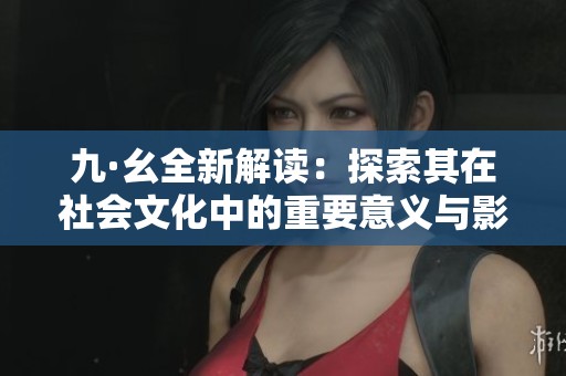 九·幺全新解读：探索其在社会文化中的重要意义与影响力