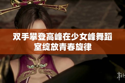双手攀登高峰在少女峰舞蹈室绽放青春旋律