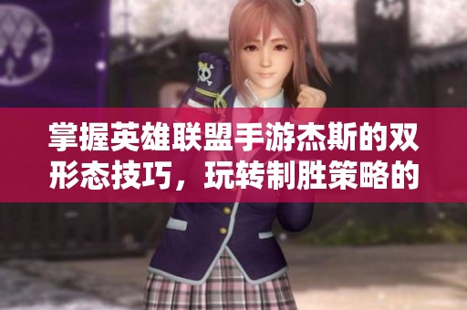 掌握英雄联盟手游杰斯的双形态技巧，玩转制胜策略的全面攻略