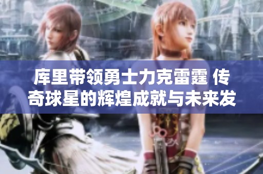 库里带领勇士力克雷霆 传奇球星的辉煌成就与未来发展前景分析