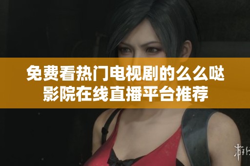 免费看热门电视剧的么么哒影院在线直播平台推荐