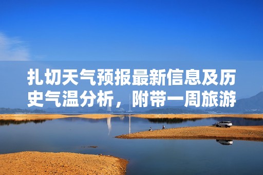 扎切天气预报最新信息及历史气温分析，附带一周旅游指数参考与建议