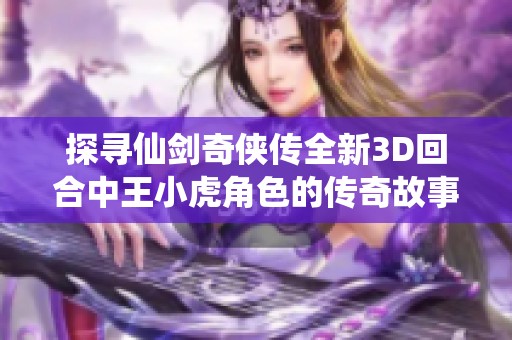 探寻仙剑奇侠传全新3D回合中王小虎角色的传奇故事与独特魅力