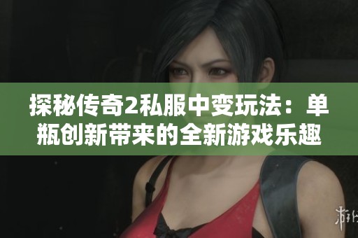 探秘传奇2私服中变玩法：单瓶创新带来的全新游戏乐趣与体验
