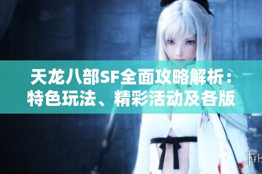 天龙八部SF全面攻略解析：特色玩法、精彩活动及各版本详解全收录