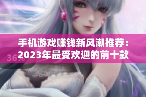 手机游戏赚钱新风潮推荐：2023年最受欢迎的前十款盈利游戏揭秘