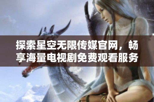 探索星空无限传媒官网，畅享海量电视剧免费观看服务