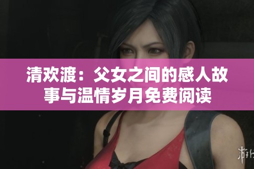清欢渡：父女之间的感人故事与温情岁月免费阅读