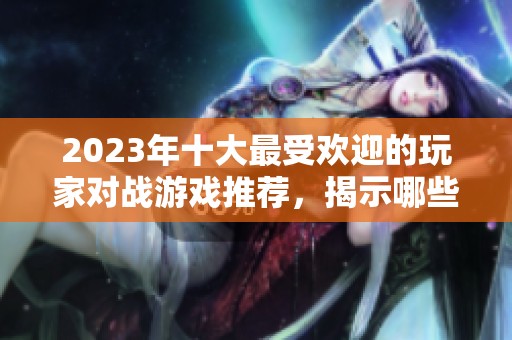 2023年十大最受欢迎的玩家对战游戏推荐，揭示哪些游戏最耐玩趣味十足