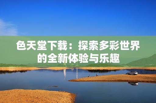 色天堂下载：探索多彩世界的全新体验与乐趣