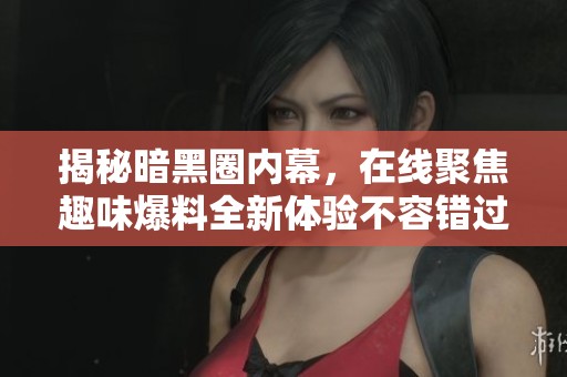 揭秘暗黑圈内幕，在线聚焦趣味爆料全新体验不容错过