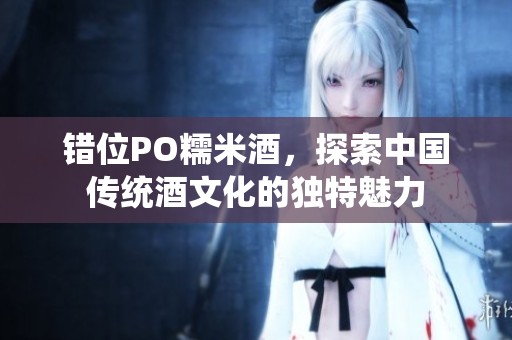 错位PO糯米酒，探索中国传统酒文化的独特魅力