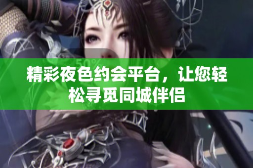 精彩夜色约会平台，让您轻松寻觅同城伴侣