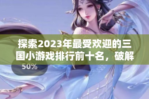 探索2023年最受欢迎的三国小游戏排行前十名，破解玩法带你畅享游戏乐趣！